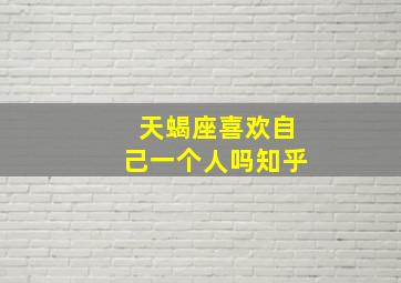 天蝎座喜欢自己一个人吗知乎