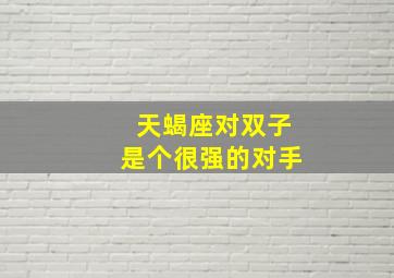 天蝎座对双子是个很强的对手