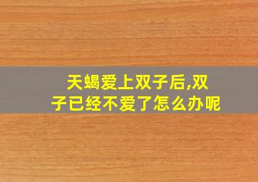 天蝎爱上双子后,双子已经不爱了怎么办呢