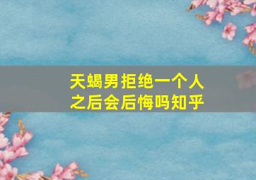 天蝎男拒绝一个人之后会后悔吗知乎