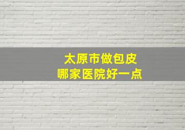 太原市做包皮哪家医院好一点