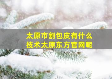 太原市割包皮有什么技术太原东方官网呢