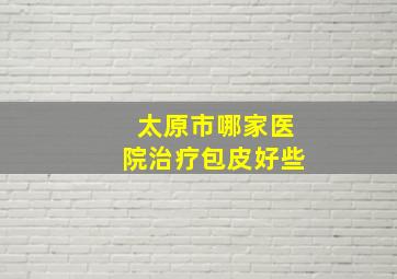 太原市哪家医院治疗包皮好些