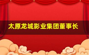 太原龙城影业集团董事长