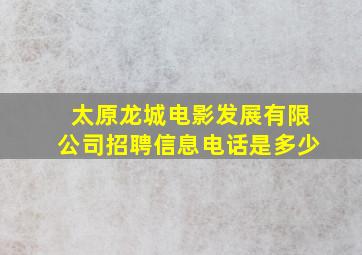 太原龙城电影发展有限公司招聘信息电话是多少