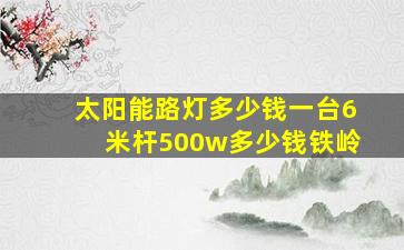 太阳能路灯多少钱一台6米杆500w多少钱铁岭