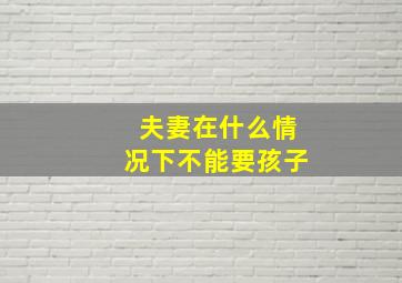 夫妻在什么情况下不能要孩子