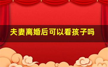 夫妻离婚后可以看孩子吗