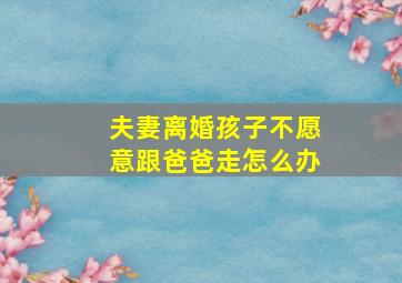 夫妻离婚孩子不愿意跟爸爸走怎么办