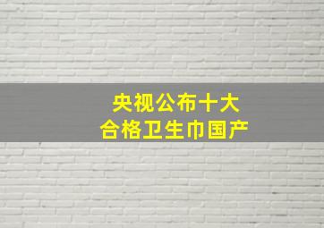 央视公布十大合格卫生巾国产