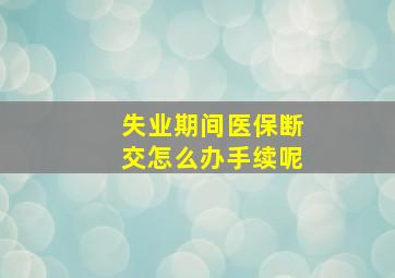 失业期间医保断交怎么办手续呢