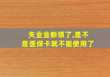 失业金断领了,是不是医保卡就不能使用了