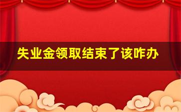 失业金领取结束了该咋办