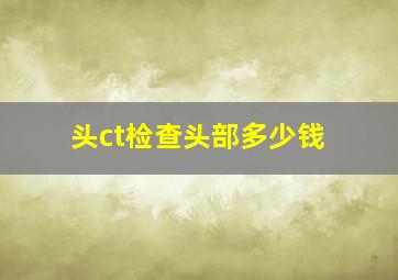 头ct检查头部多少钱