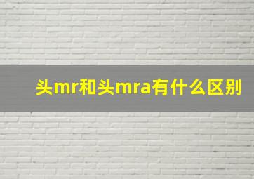 头mr和头mra有什么区别