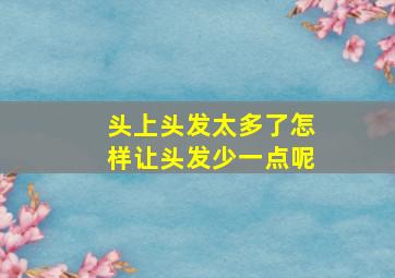 头上头发太多了怎样让头发少一点呢