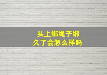 头上绑绳子绑久了会怎么样吗