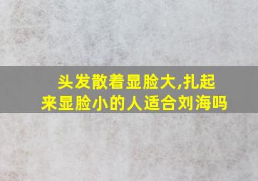 头发散着显脸大,扎起来显脸小的人适合刘海吗