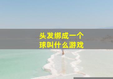 头发绑成一个球叫什么游戏