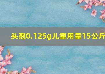 头孢0.125g儿童用量15公斤