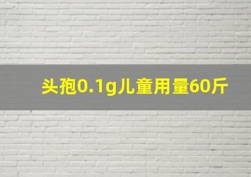 头孢0.1g儿童用量60斤