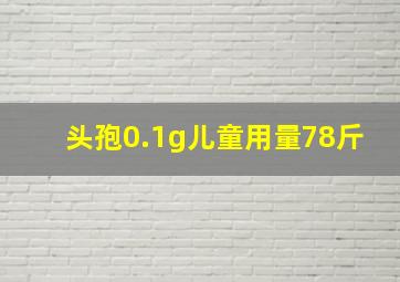 头孢0.1g儿童用量78斤