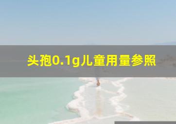 头孢0.1g儿童用量参照