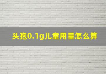 头孢0.1g儿童用量怎么算