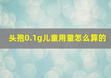 头孢0.1g儿童用量怎么算的