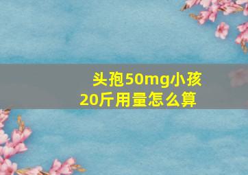 头孢50mg小孩20斤用量怎么算