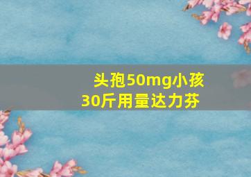 头孢50mg小孩30斤用量达力芬