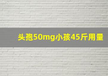 头孢50mg小孩45斤用量