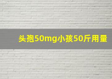 头孢50mg小孩50斤用量