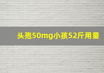 头孢50mg小孩52斤用量