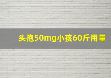 头孢50mg小孩60斤用量