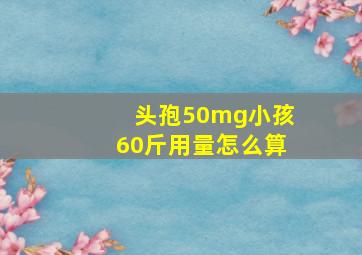 头孢50mg小孩60斤用量怎么算