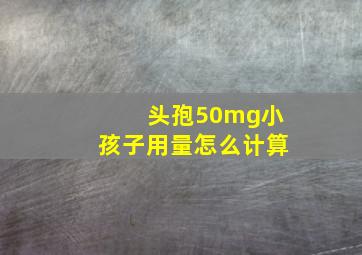 头孢50mg小孩子用量怎么计算