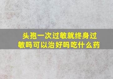 头孢一次过敏就终身过敏吗可以治好吗吃什么药