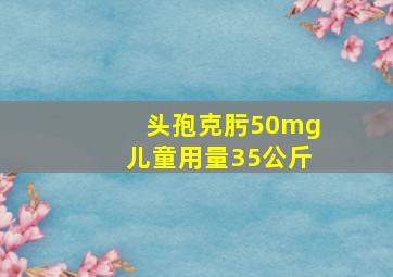 头孢克肟50mg儿童用量35公斤