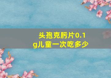 头孢克肟片0.1g儿童一次吃多少