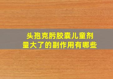 头孢克肟胶囊儿童剂量大了的副作用有哪些