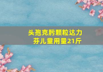 头孢克肟颗粒达力芬儿童用量21斤