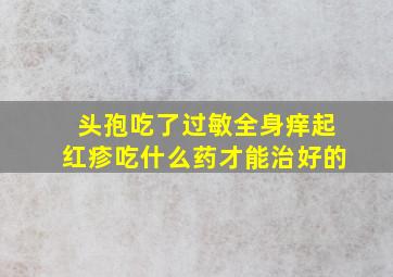 头孢吃了过敏全身痒起红疹吃什么药才能治好的