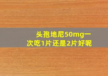 头孢地尼50mg一次吃1片还是2片好呢