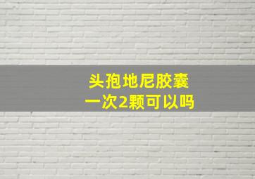 头孢地尼胶囊一次2颗可以吗