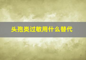 头孢类过敏用什么替代