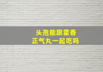 头孢能跟藿香正气丸一起吃吗