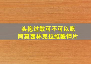 头孢过敏可不可以吃阿莫西林克拉维酸钾片