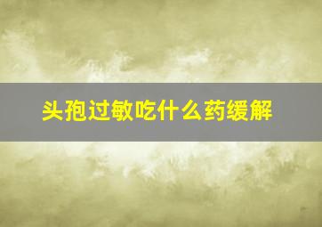 头孢过敏吃什么药缓解