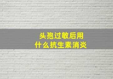 头孢过敏后用什么抗生素消炎